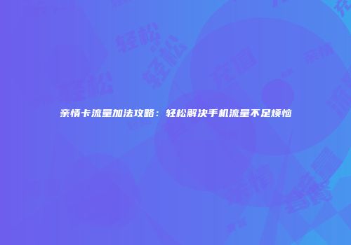 亲情卡流量加法攻略：轻松解决手机流量不足烦恼