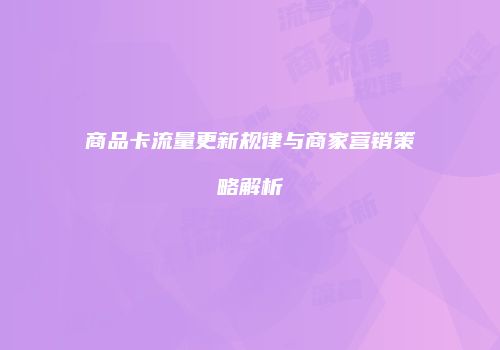 商品卡流量更新规律与商家营销策略解析