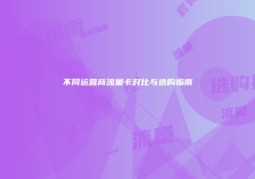 不同运营商流量卡对比与选购指南