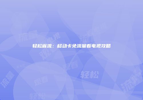 轻松省流：移动卡免流量看电视攻略