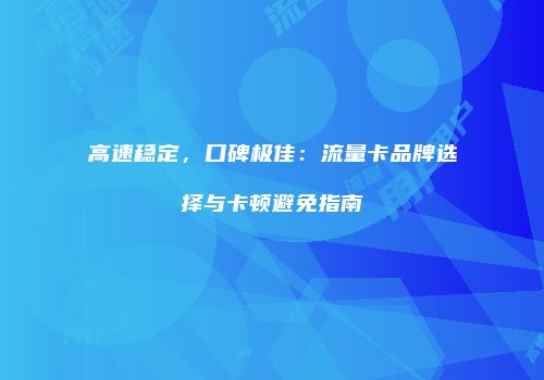 高速稳定，口碑极佳：流量卡品牌选择与卡顿避免指南