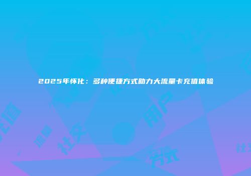 2025年怀化：多种便捷方式助力大流量卡充值体验