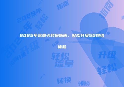 2025年流量卡转换指南：轻松升级5G网络体验