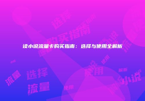 读小说流量卡购买指南：选择与使用全解析