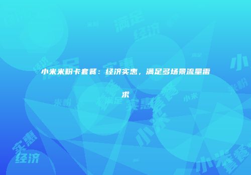 小米米粉卡套餐：经济实惠，满足多场景流量需求