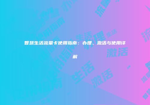 智慧生活流量卡使用指南：办理、激活与使用详解