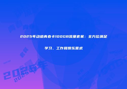 2025年动感青春卡100GB流量套餐：全方位满足学习、工作和娱乐需求