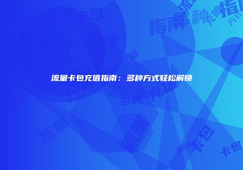 流量卡包充值指南：多种方式轻松解锁