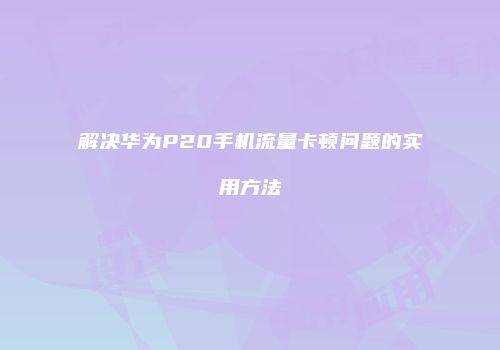 解决华为P20手机流量卡顿问题的实用方法