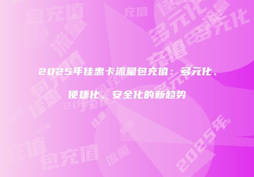 2025年佳惠卡流量包充值：多元化、便捷化、安全化的新趋势