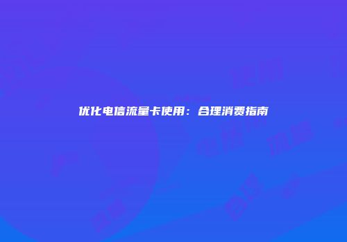 优化电信流量卡使用：合理消费指南