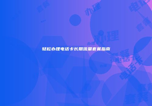 轻松办理电话卡长期流量套餐指南