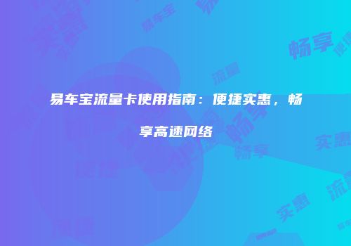 易车宝流量卡使用指南：便捷实惠，畅享高速网络