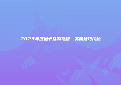2025年流量卡选购攻略：实用技巧揭秘