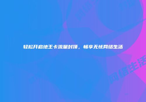 轻松开启地王卡流量封顶，畅享无忧网络生活