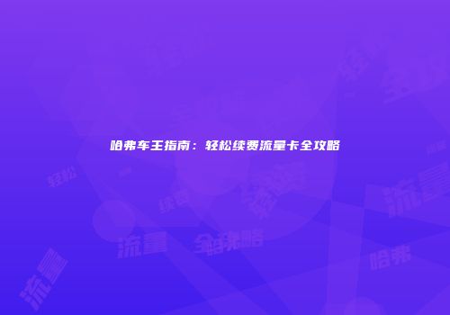哈弗车主指南：轻松续费流量卡全攻略