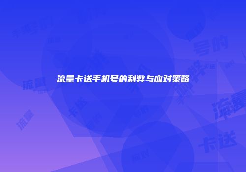 流量卡送手机号的利弊与应对策略