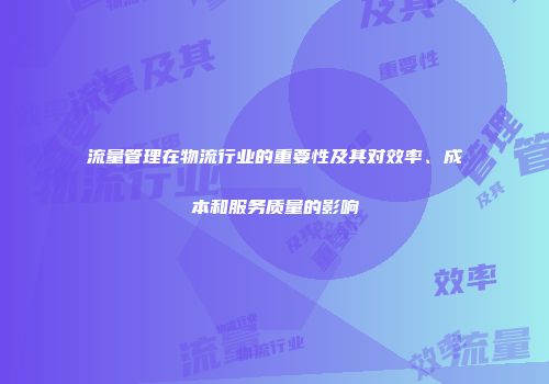 流量管理在物流行业的重要性及其对效率、成本和服务质量的影响