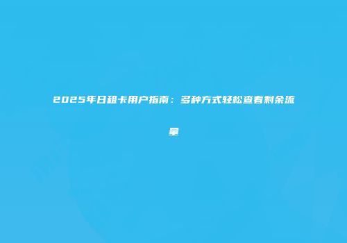 2025年日租卡用户指南：多种方式轻松查看剩余流量