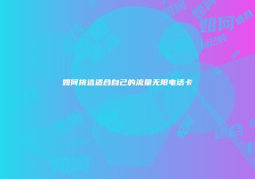 如何挑选适合自己的流量无限电话卡