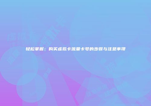 轻松掌握：购买虚拟卡流量卡号的步骤与注意事项