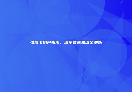 电信卡用户指南：流量套餐更改全解析
