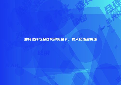 如何选择与合理使用流量卡，最大化流量价值