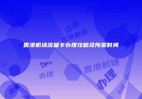 香港机场流量卡办理攻略及所需时间