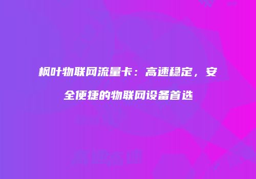 枫叶物联网流量卡：高速稳定，安全便捷的物联网设备首选