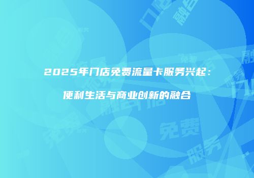 2025年门店免费流量卡服务兴起：便利生活与商业创新的融合