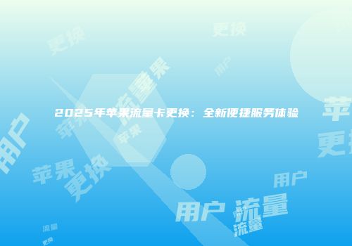 2025年苹果流量卡更换：全新便捷服务体验