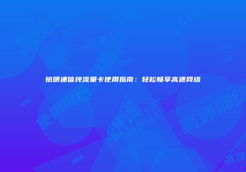 铂明通信纯流量卡使用指南：轻松畅享高速网络