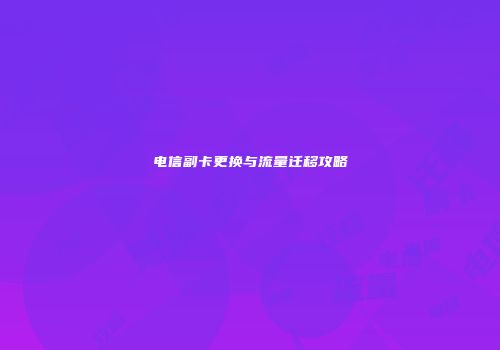 电信副卡更换与流量迁移攻略