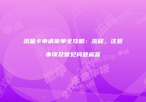 流量卡申请撤单全攻略：流程、注意事项及常见问题解答