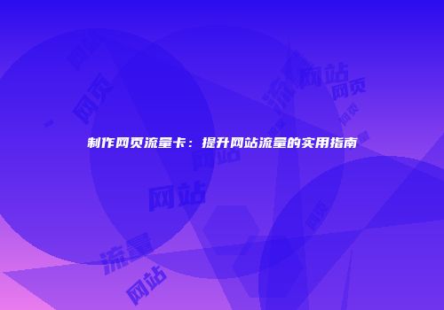 制作网页流量卡：提升网站流量的实用指南