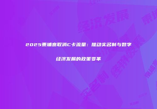 2025柬埔寨取消C卡流量：推动实名制与数字经济发展的政策变革