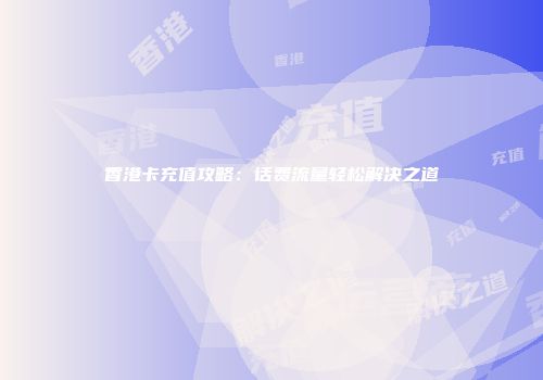 香港卡充值攻略：话费流量轻松解决之道