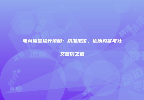 电商流量提升策略：精准定位、优质内容与社交营销之道