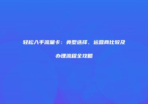 轻松入手流量卡：类型选择、运营商比较及办理流程全攻略