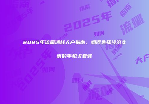 2025年流量消耗大户指南：如何选择经济实惠的手机卡套餐