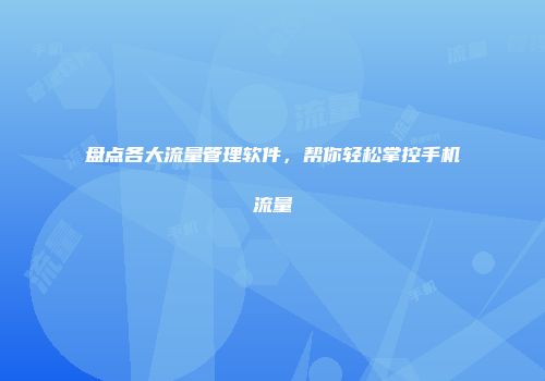 盘点各大流量管理软件，帮你轻松掌控手机流量