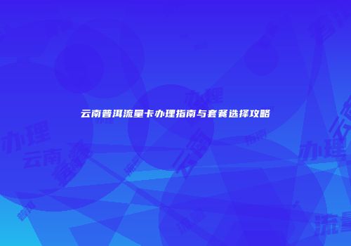 云南普洱流量卡办理指南与套餐选择攻略