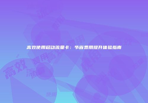 高效使用移动流量卡：节省费用提升体验指南