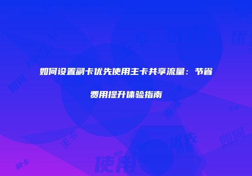 如何设置副卡优先使用主卡共享流量：节省费用提升体验指南