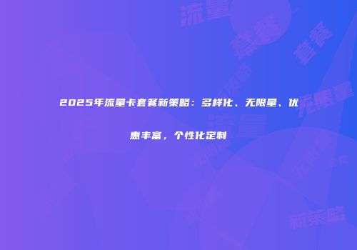 2025年流量卡套餐新策略：多样化、无限量、优惠丰富，个性化定制