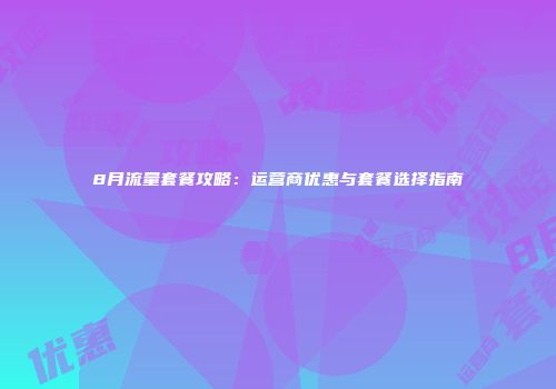 8月流量套餐攻略：运营商优惠与套餐选择指南
