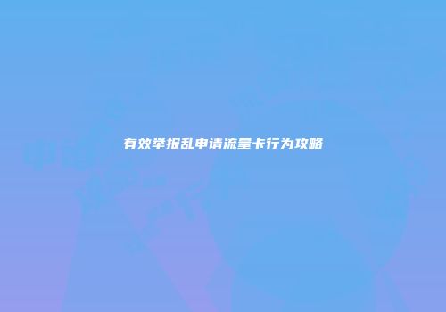 有效举报乱申请流量卡行为攻略