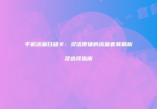 手机流量日租卡：灵活便捷的流量套餐解析及选择指南