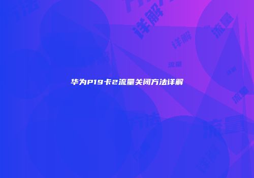 华为P19卡2流量关闭方法详解