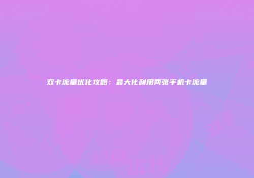 双卡流量优化攻略：最大化利用两张手机卡流量